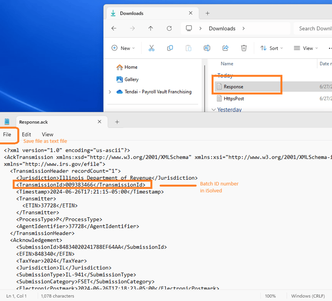 Downloads 
New 
Gallery 
Tendai- Payroll Vault Franchising 
Downloads 
Name 
HttpsPost 
•v yesterdav 
Sort 
Search Downl 
Date r 
6/27Æ 
6/27Æ 
File 
Response.ack 
Edit View 
Save file as text file 
encoding="us-ascii"?> 
<AckTransmission xmlns:xsd="http://LWN.w3.org/2ØØ1/XMLSchema" xmlns:xsi="http://M.m.w3.org/2ØØ1/XMLSchema-J 
xmlns="http://l.rv.•v' irs . 
< TransmissionHeader recordCount="1"> 
< Transmissionld> 
: 21 : 15-05 : 
< Transmitter) 
</Transmitter> 
<ProcessType>P</ProcessType> 
/ Agentldentifier> 
</TransmissionHeader> 
(Acknowledgement) 
(Submission 
Ln 1, col 1 
1,078 characters 
Batch ID number 
in iSoIved 
100% 
windows (CRLF) 